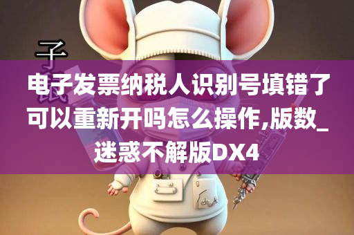 电子发票纳税人识别号填错了可以重新开吗怎么操作,版数_迷惑不解版DX4