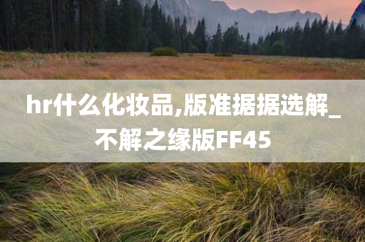 hr什么化妆品,版准据据选解_不解之缘版FF45