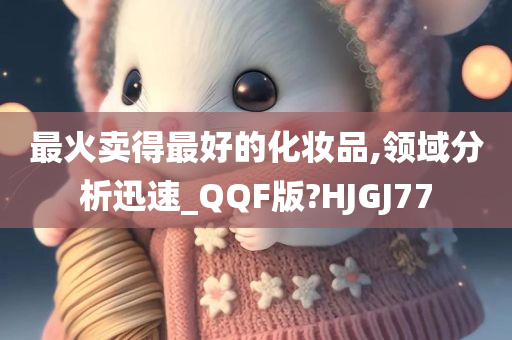 最火卖得最好的化妆品,领域分析迅速_QQF版?HJGJ77