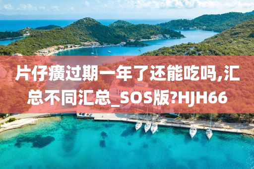 片仔癀过期一年了还能吃吗,汇总不同汇总_SOS版?HJH66