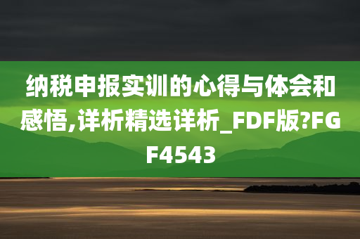 纳税申报实训的心得与体会和感悟,详析精选详析_FDF版?FGF4543