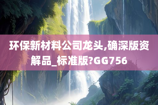 环保新材料公司龙头,确深版资解品_标准版?GG756