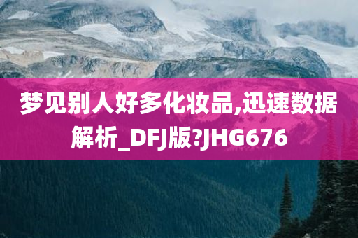 梦见别人好多化妆品,迅速数据解析_DFJ版?JHG676