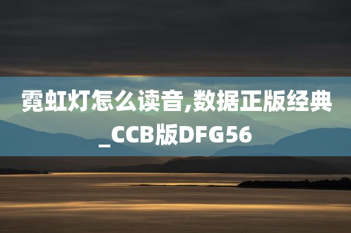 霓虹灯怎么读音,数据正版经典_CCB版DFG56