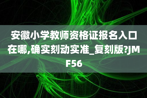 安徽小学教师资格证报名入口在哪,确实刻动实准_复刻版?JMF56