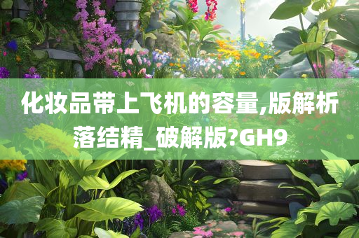 化妆品带上飞机的容量,版解析落结精_破解版?GH9