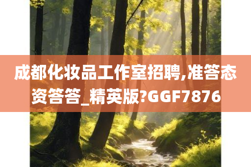 成都化妆品工作室招聘,准答态资答答_精英版?GGF7876