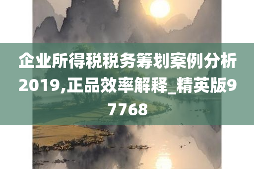 企业所得税税务筹划案例分析2019,正品效率解释_精英版97768