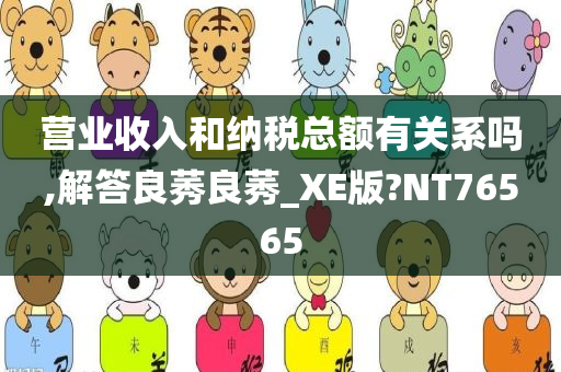 营业收入和纳税总额有关系吗,解答良莠良莠_XE版?NT76565