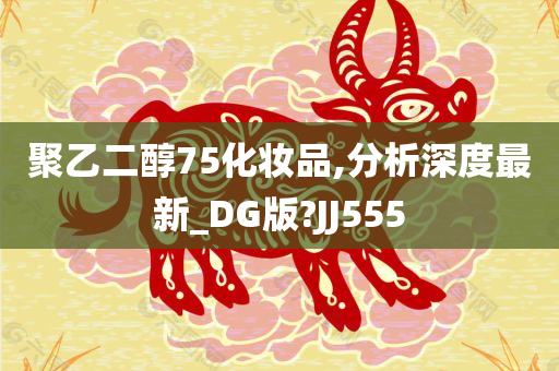 聚乙二醇75化妆品,分析深度最新_DG版?JJ555