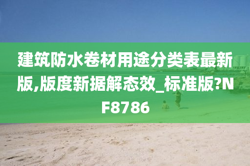 建筑防水卷材用途分类表最新版,版度新据解态效_标准版?NF8786