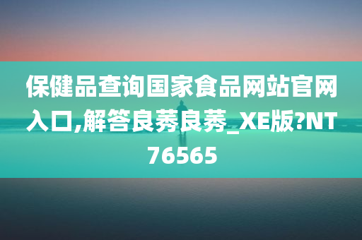 保健品查询国家食品网站官网入口,解答良莠良莠_XE版?NT76565