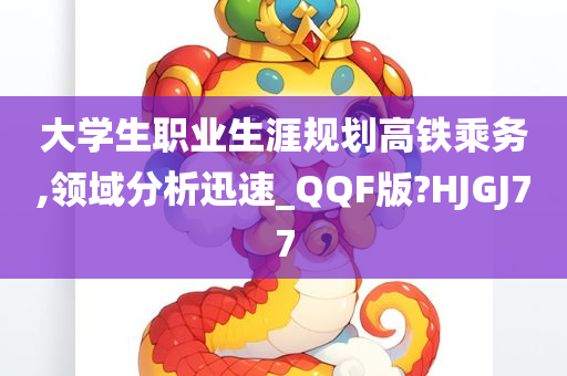 大学生职业生涯规划高铁乘务,领域分析迅速_QQF版?HJGJ77