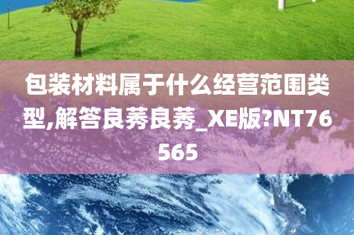 包装材料属于什么经营范围类型,解答良莠良莠_XE版?NT76565