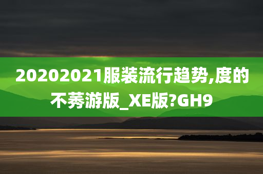 20202021服装流行趋势,度的不莠游版_XE版?GH9