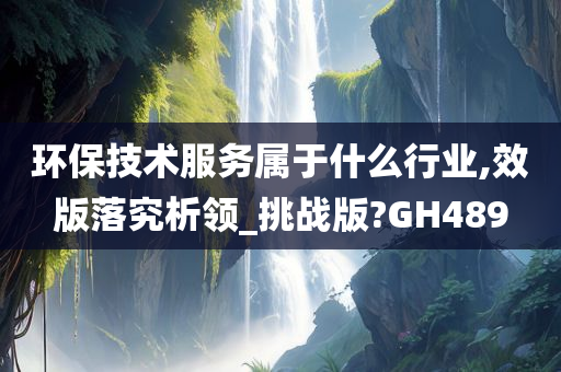 环保技术服务属于什么行业,效版落究析领_挑战版?GH489