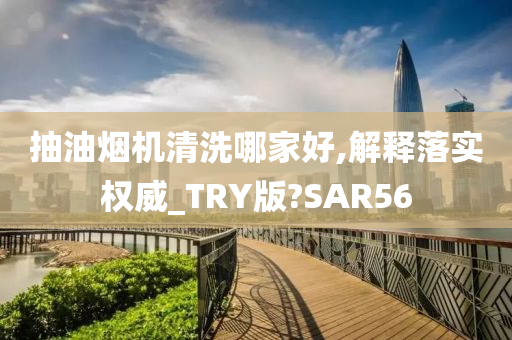 抽油烟机清洗哪家好,解释落实权威_TRY版?SAR56