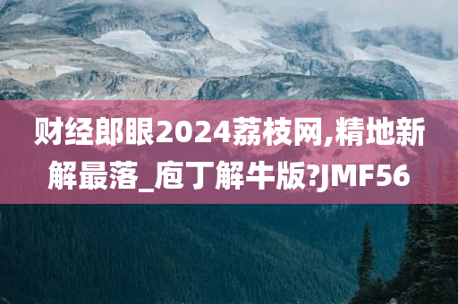 财经郎眼2024荔枝网,精地新解最落_庖丁解牛版?JMF56