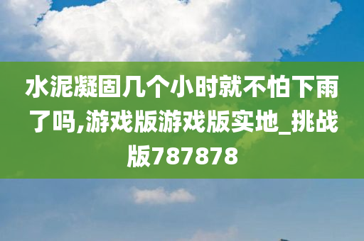 水泥凝固几个小时就不怕下雨了吗,游戏版游戏版实地_挑战版787878