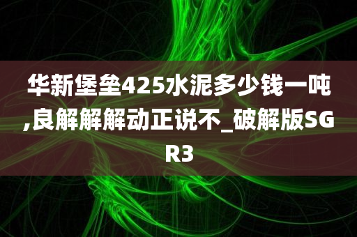 华新堡垒425水泥多少钱一吨,良解解解动正说不_破解版SGR3