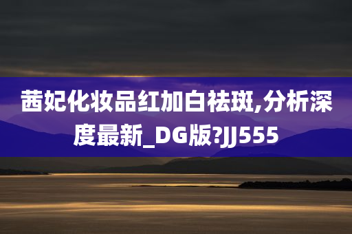 茜妃化妆品红加白祛斑,分析深度最新_DG版?JJ555