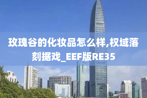 玫瑰谷的化妆品怎么样,权域落刻据戏_EEF版RE35