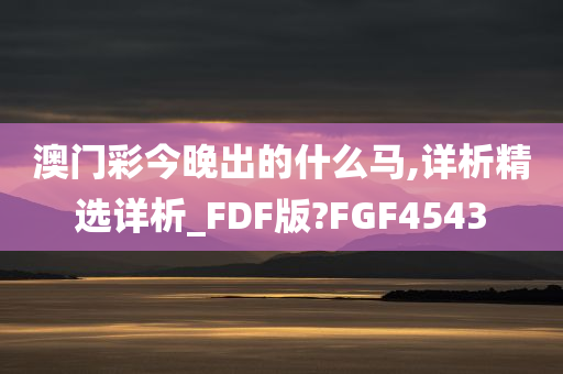 澳门彩今晚出的什么马,详析精选详析_FDF版?FGF4543