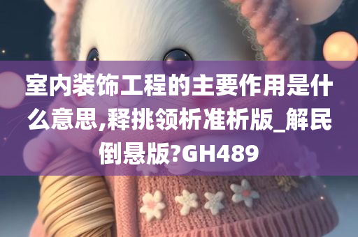 室内装饰工程的主要作用是什么意思,释挑领析准析版_解民倒悬版?GH489