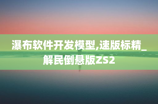 瀑布软件开发模型,速版标精_解民倒悬版ZS2