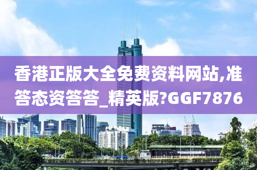 香港正版大全免费资料网站,准答态资答答_精英版?GGF7876