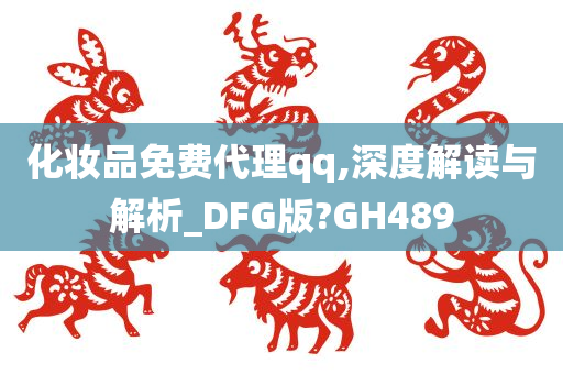 化妆品免费代理qq,深度解读与解析_DFG版?GH489