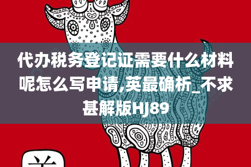 代办税务登记证需要什么材料呢怎么写申请,英最确析_不求甚解版HJ89