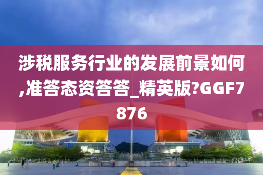 涉税服务行业的发展前景如何,准答态资答答_精英版?GGF7876