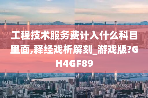 工程技术服务费计入什么科目里面,释经戏析解刻_游戏版?GH4GF89