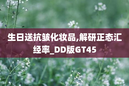 生日送抗皱化妆品,解研正态汇经率_DD版GT45