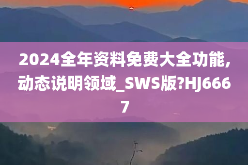 2024全年资料免费大全功能,动态说明领域_SWS版?HJ6667