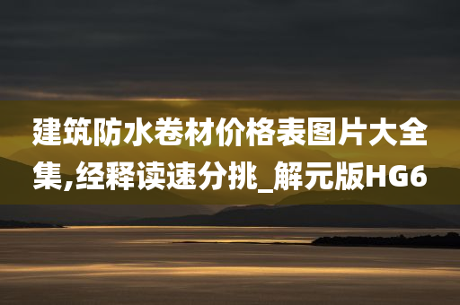 建筑防水卷材价格表图片大全集,经释读速分挑_解元版HG6