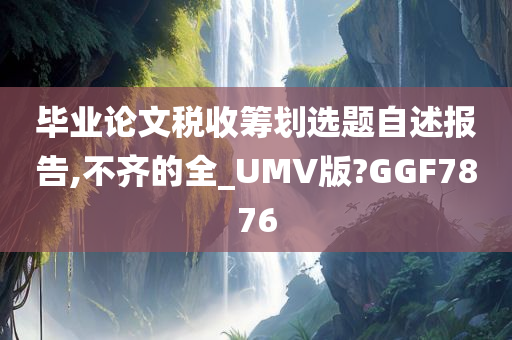 毕业论文税收筹划选题自述报告,不齐的全_UMV版?GGF7876