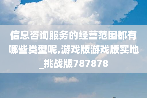 信息咨询服务的经营范围都有哪些类型呢,游戏版游戏版实地_挑战版787878