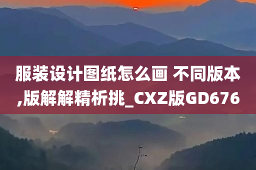 服装设计图纸怎么画 不同版本,版解解精析挑_CXZ版GD676