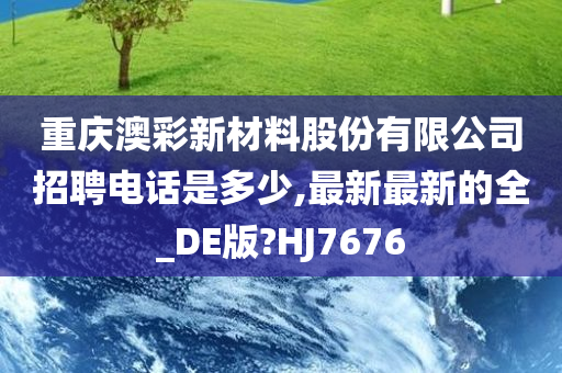 重庆澳彩新材料股份有限公司招聘电话是多少,最新最新的全_DE版?HJ7676