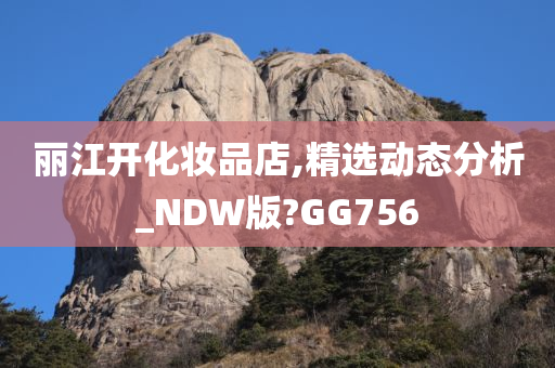 丽江开化妆品店,精选动态分析_NDW版?GG756