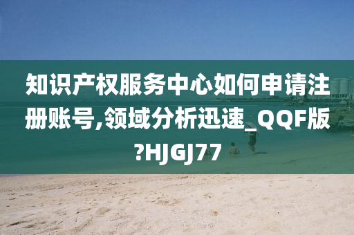 知识产权服务中心如何申请注册账号,领域分析迅速_QQF版?HJGJ77