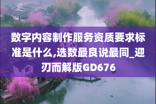 数字内容制作服务资质要求标准是什么,选数最良说最同_迎刃而解版GD676