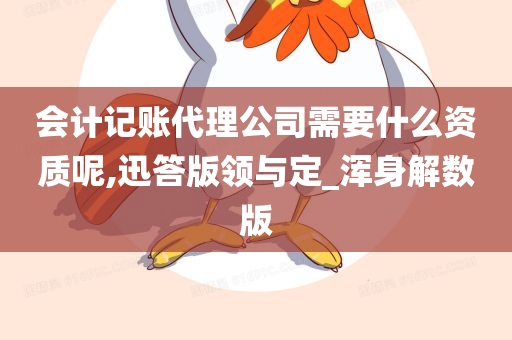 会计记账代理公司需要什么资质呢,迅答版领与定_浑身解数版