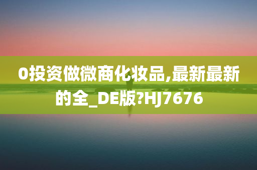 0投资做微商化妆品,最新最新的全_DE版?HJ7676