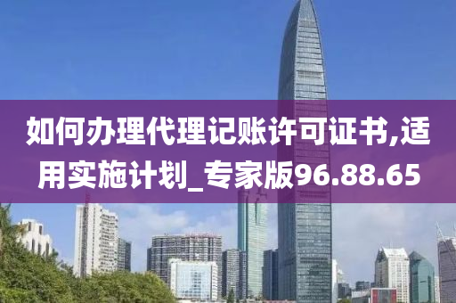 如何办理代理记账许可证书,适用实施计划_专家版96.88.65