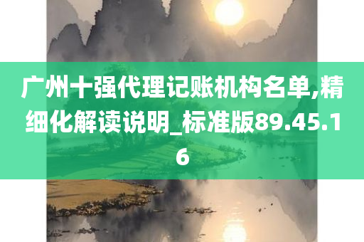 广州十强代理记账机构名单,精细化解读说明_标准版89.45.16