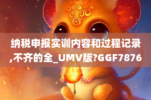 纳税申报实训内容和过程记录,不齐的全_UMV版?GGF7876