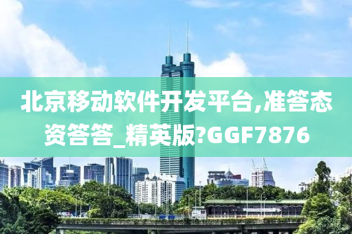 北京移动软件开发平台,准答态资答答_精英版?GGF7876